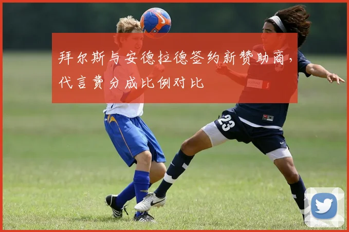 拜尔斯与安德拉德签约新赞助商，代言费分成比例对比