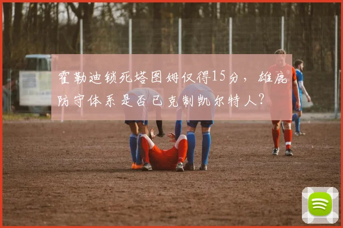 霍勒迪锁死塔图姆仅得15分，雄鹿防守体系是否已克制凯尔特人？