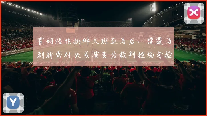 霍姆格伦挑衅文班亚马后，雷霆马刺新秀对决或演变为裁判控场考验