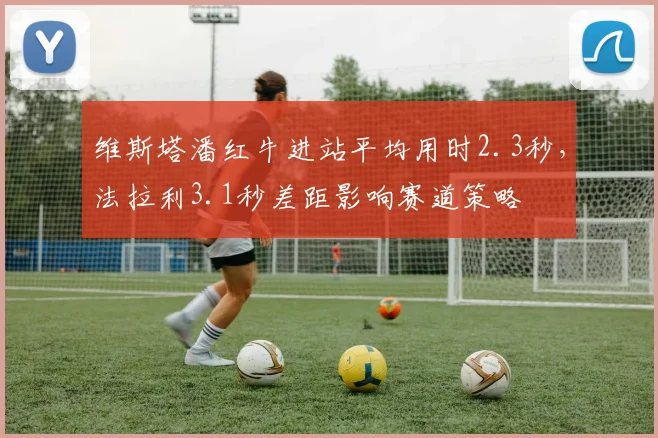 维斯塔潘红牛进站平均用时2.3秒，法拉利3.1秒差距影响赛道策略