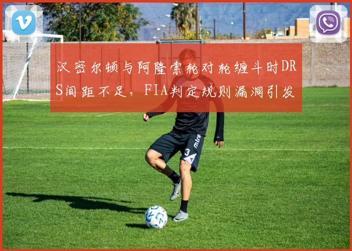 汉密尔顿与阿隆索轮对轮缠斗时DRS间距不足，FIA判定规则漏洞引发争议
