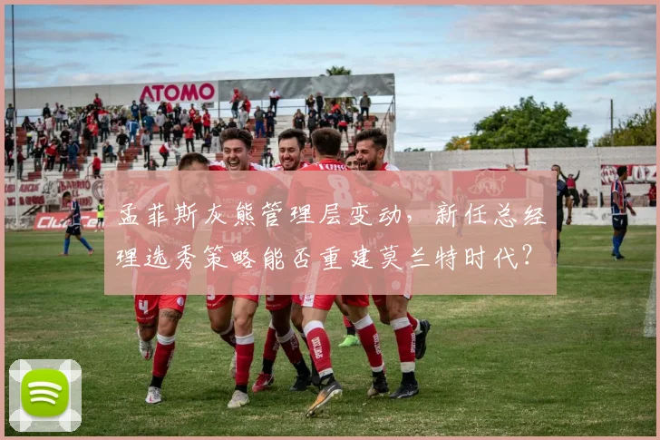孟菲斯灰熊管理层变动，新任总经理选秀策略能否重建莫兰特时代？
