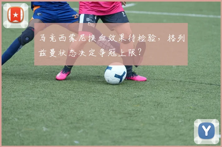马竞西蒙尼换血效果待检验，格列兹曼状态决定争冠上限？
