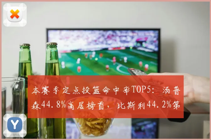 本赛季定点投篮命中率TOP5：汤普森44.8%高居榜首，比斯利44.2%第二