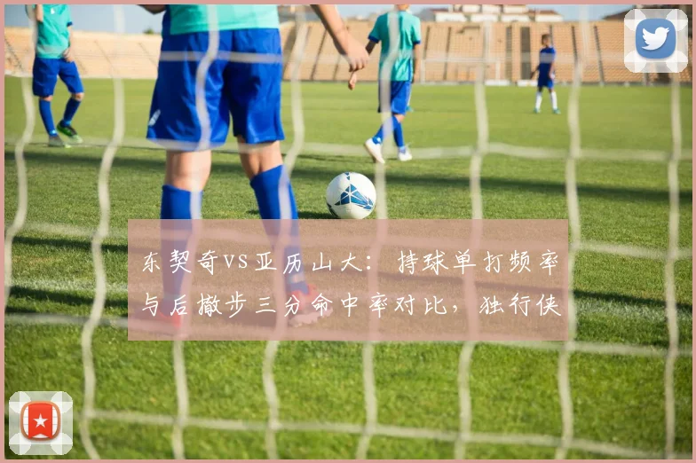 东契奇vs亚历山大：持球单打频率与后撤步三分命中率对比，独行侠雷霆进攻核心