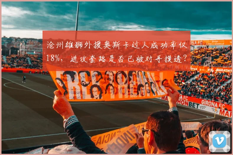 沧州雄狮外援奥斯卡过人成功率仅18%，进攻套路是否已被对手摸透？