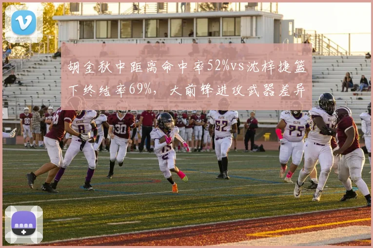 胡金秋中距离命中率52%vs沈梓捷篮下终结率69%，大前锋进攻武器差异