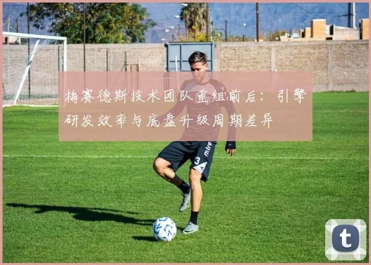 梅赛德斯技术团队重组前后：引擎研发效率与底盘升级周期差异