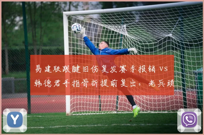 易建联跟腱旧伤复发赛季报销 vs 韩德君手指骨折提前复出，老兵顽强程度截然不同