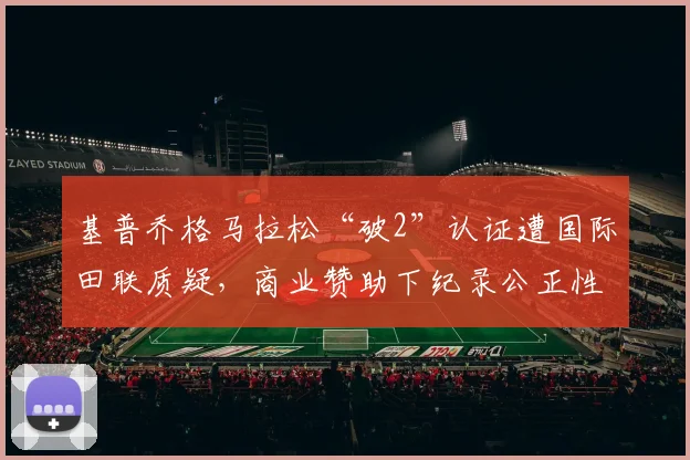 基普乔格马拉松“破2”认证遭国际田联质疑，商业赞助下纪录公正性引热议