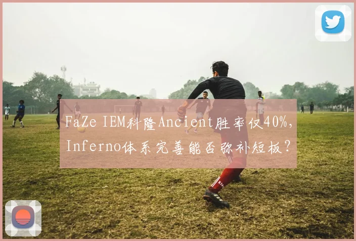 FaZe IEM科隆Ancient胜率仅40%，Inferno体系完善能否弥补短板？