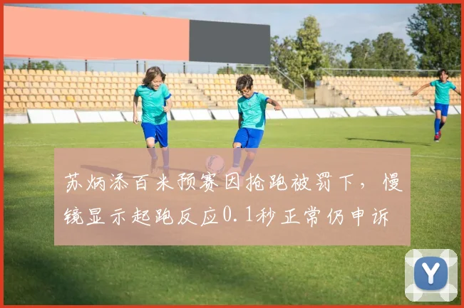 苏炳添百米预赛因抢跑被罚下，慢镜显示起跑反应0.1秒正常仍申诉